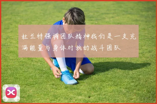 杜兰特强调团队精神我们是一支充满能量与身体对抗的战斗团队