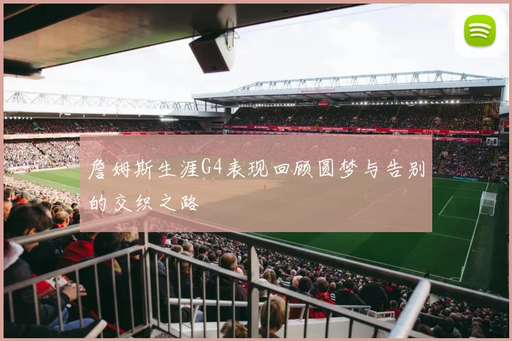 詹姆斯生涯G4表现回顾圆梦与告别的交织之路
