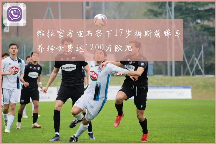 维拉官方宣布签下17岁梅斯前锋马乔转会费达1200万欧元