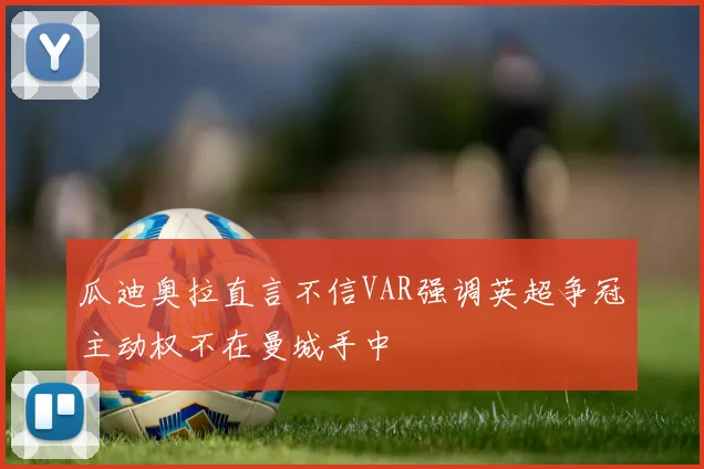 瓜迪奥拉直言不信VAR强调英超争冠主动权不在曼城手中