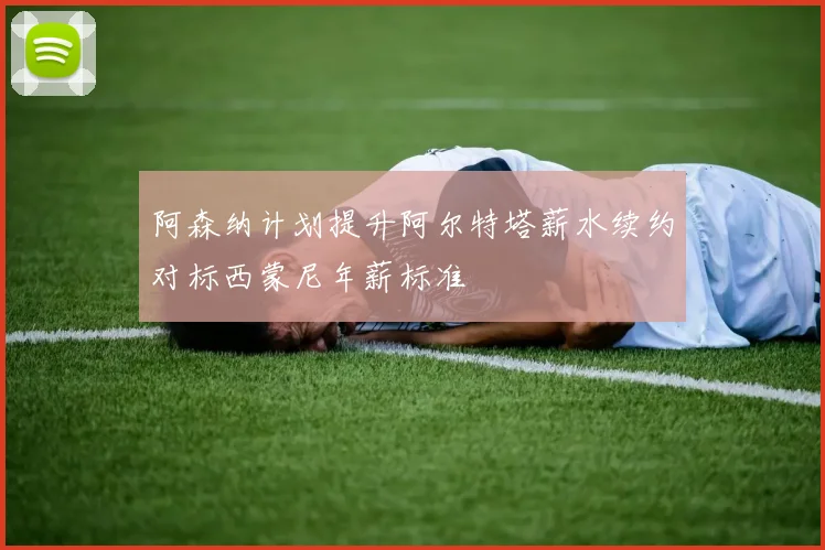阿森纳计划提升阿尔特塔薪水续约对标西蒙尼年薪标准