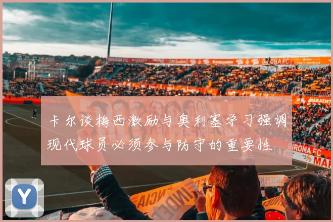 卡尔谈梅西激励与奥利塞学习强调现代球员必须参与防守的重要性