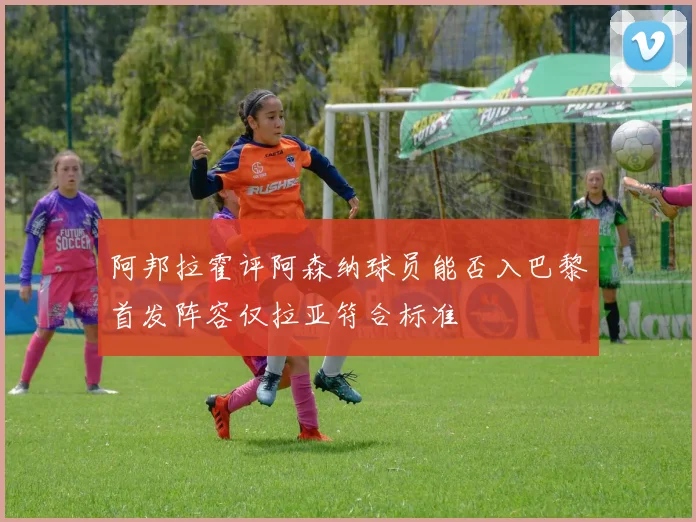 阿邦拉霍评阿森纳球员能否入巴黎首发阵容仅拉亚符合标准