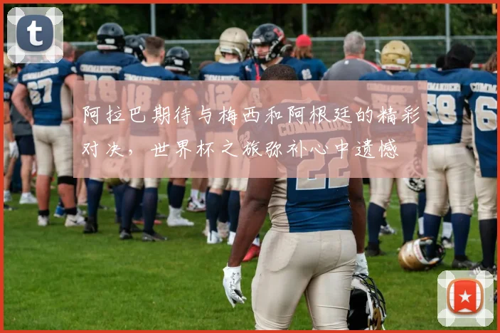 阿拉巴期待与梅西和阿根廷的精彩对决，世界杯之旅弥补心中遗憾