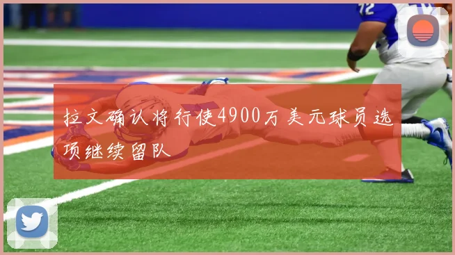 拉文确认将行使4900万美元球员选项继续留队