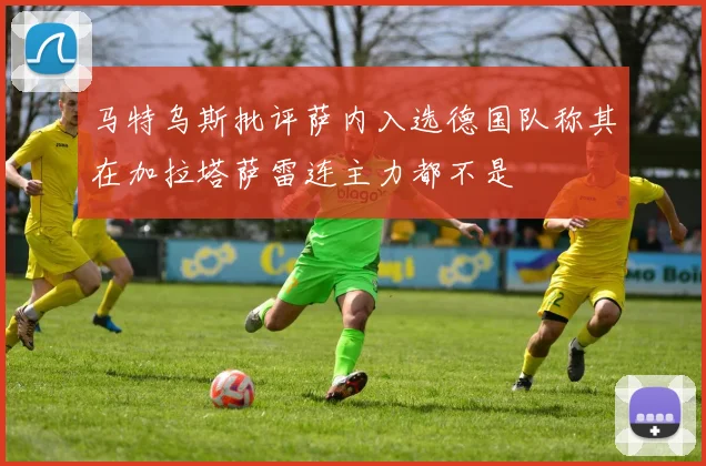 马特乌斯批评萨内入选德国队称其在加拉塔萨雷连主力都不是