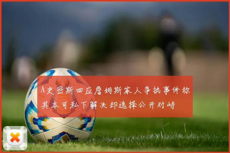 A史密斯回应詹姆斯家人争执事件称其本可私下解决却选择公开对峙