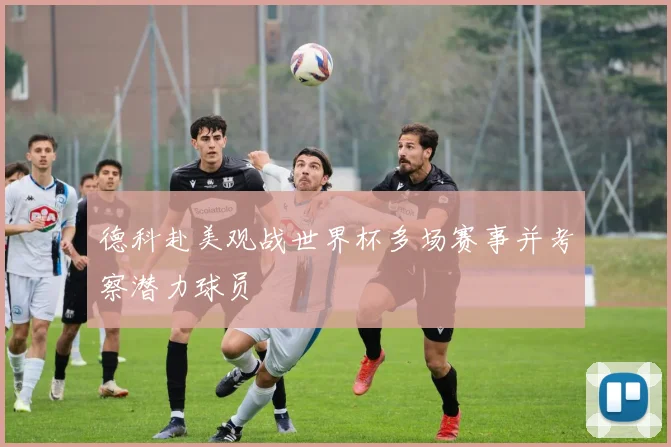 德科赴美观战世界杯多场赛事并考察潜力球员