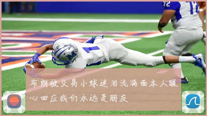 布朗被交易小球迷泪流满面本人暖心回应我们永远是朋友