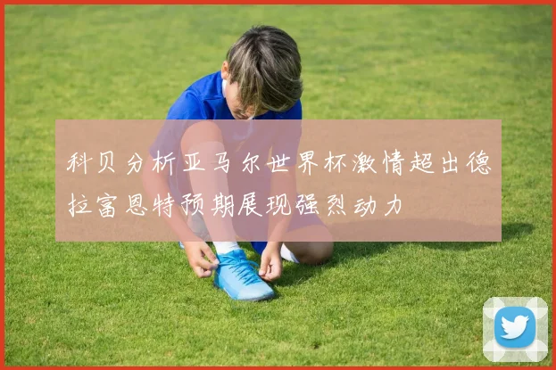 科贝分析亚马尔世界杯激情超出德拉富恩特预期展现强烈动力