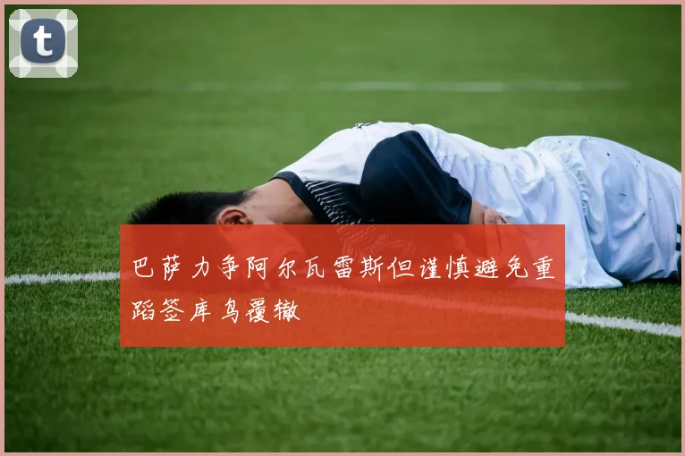 巴萨力争阿尔瓦雷斯但谨慎避免重蹈签库鸟覆辙