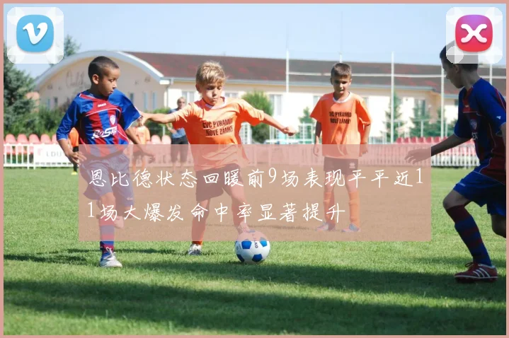 恩比德状态回暖前9场表现平平近11场大爆发命中率显著提升