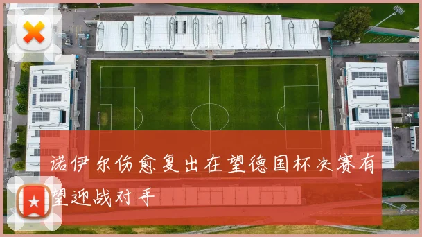 诺伊尔伤愈复出在望德国杯决赛有望迎战对手