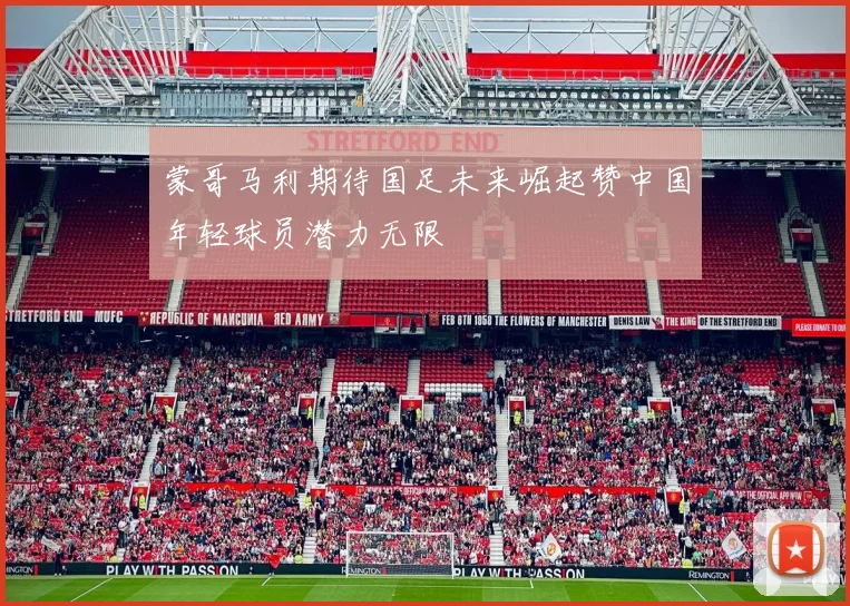 蒙哥马利期待国足未来崛起赞中国年轻球员潜力无限