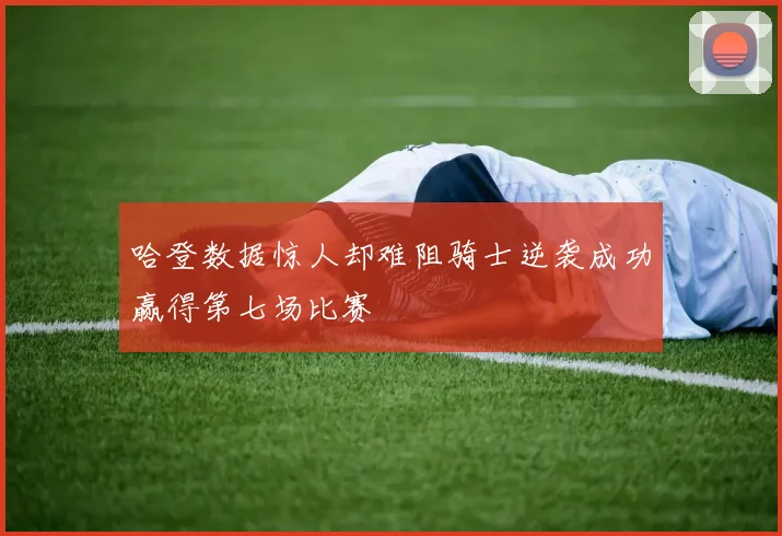 哈登数据惊人却难阻骑士逆袭成功赢得第七场比赛