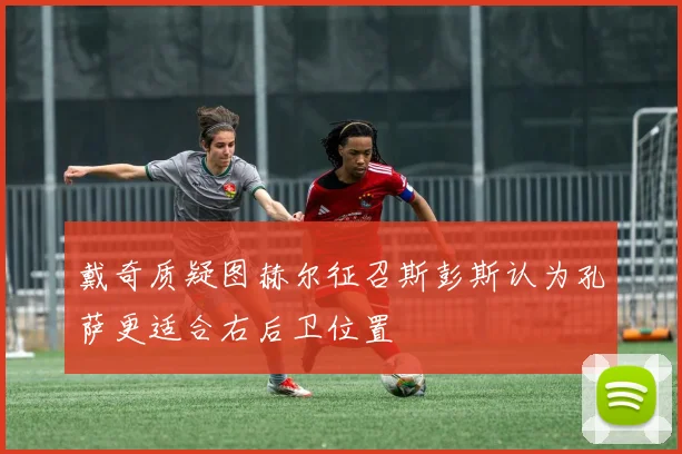 戴奇质疑图赫尔征召斯彭斯认为孔萨更适合右后卫位置